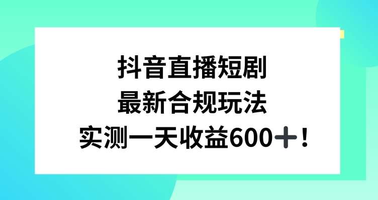 抖音直播短剧最新合规玩法，实测一天变现600+，教程+素材全解析【揭秘】-问小徐资源库
