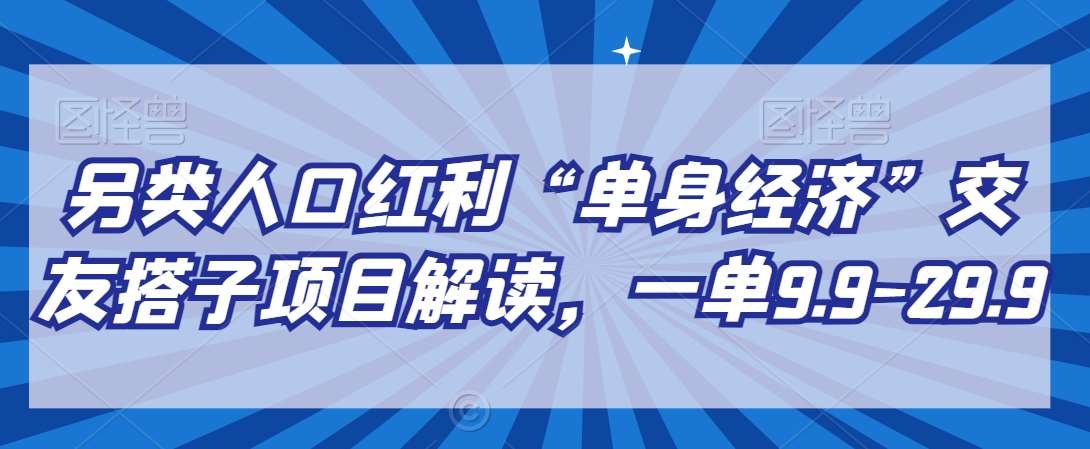 另类人口红利“单身经济”交友搭子项目解读，一单9.9-29.9【揭秘】-问小徐资源库