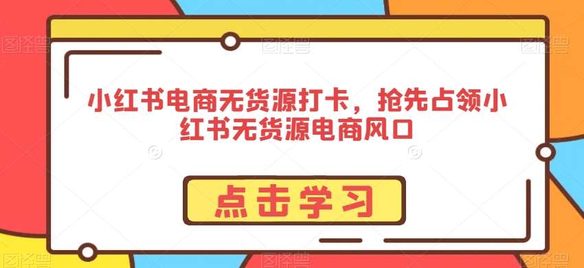 小红书电商无货源打卡，抢先占领小红书无货源电商风口-问小徐资源库