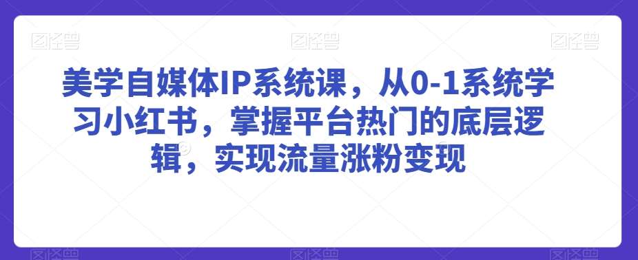 美学自媒体IP系统课，从0-1系统学习小红书，掌握平台热门的底层逻辑，实现流量涨粉变现-问小徐资源库