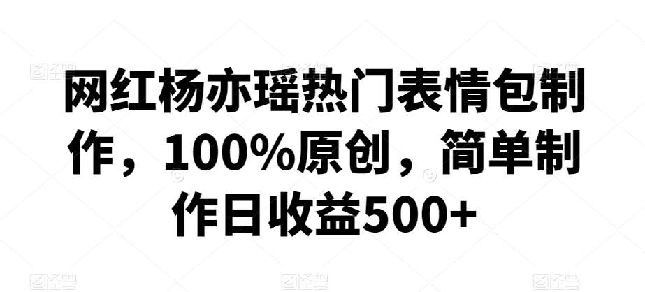网红杨亦瑶热门表情包制作，100%原创，简单制作日收益500+【揭秘】-问小徐资源库
