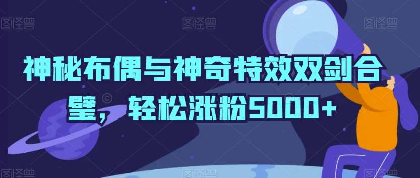 神秘布偶与神奇特效双剑合璧，轻松涨粉5000+【揭秘】-问小徐资源库
