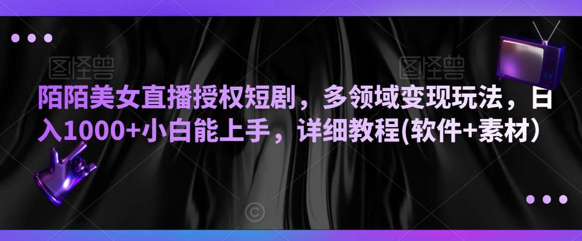 陌陌美女直播授权短剧，多领域变现玩法，日入1000+小白能上手，详细教程(软件+素材）【揭秘】-问小徐资源库