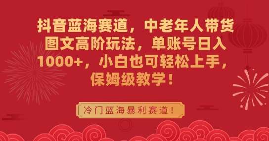 抖音蓝海赛道，中老年人带货图文高阶玩法，单账号日入1000+，小白也可轻松上手，保姆级教学【揭秘】-问小徐资源库
