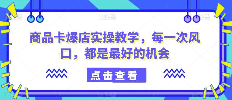 商品卡爆店实操教学，每一次风口，都是最好的机会-问小徐资源库