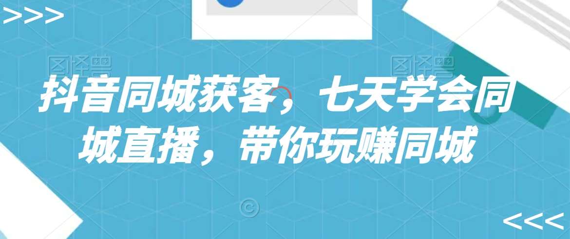 抖音同城获客，七天学会同城直播，带你玩赚同城-问小徐资源库