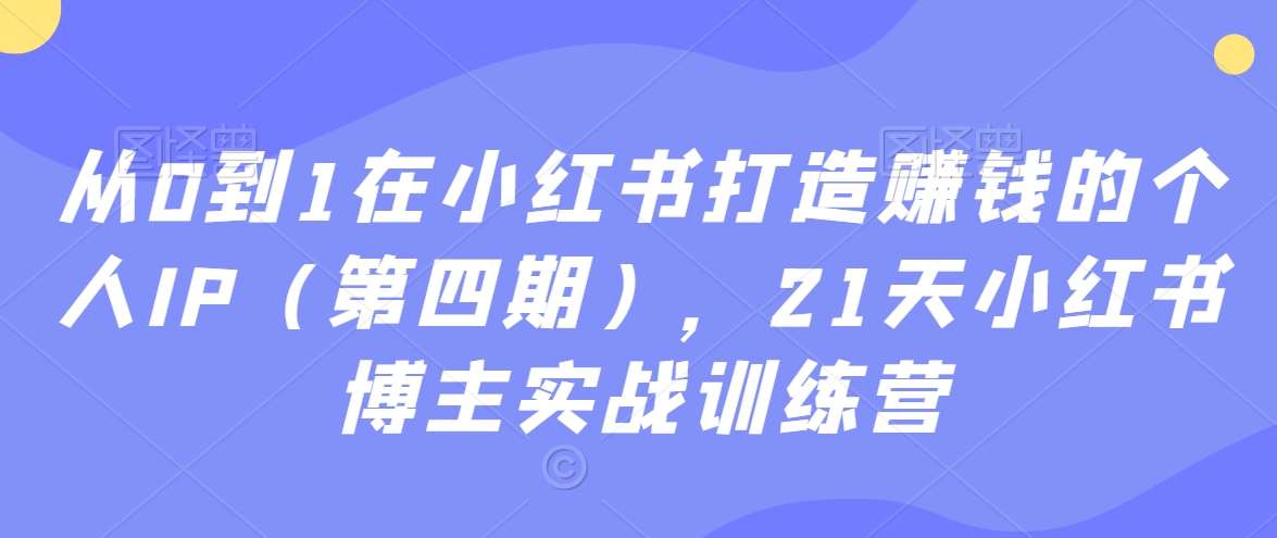 从0到1在小红书打造赚钱的个人IP（第四期），21天小红书博主实战训练营-问小徐资源库