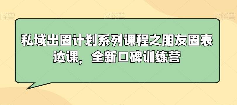 私域出圈计划系列课程之朋友圈表达课，全新口碑训练营-问小徐资源库