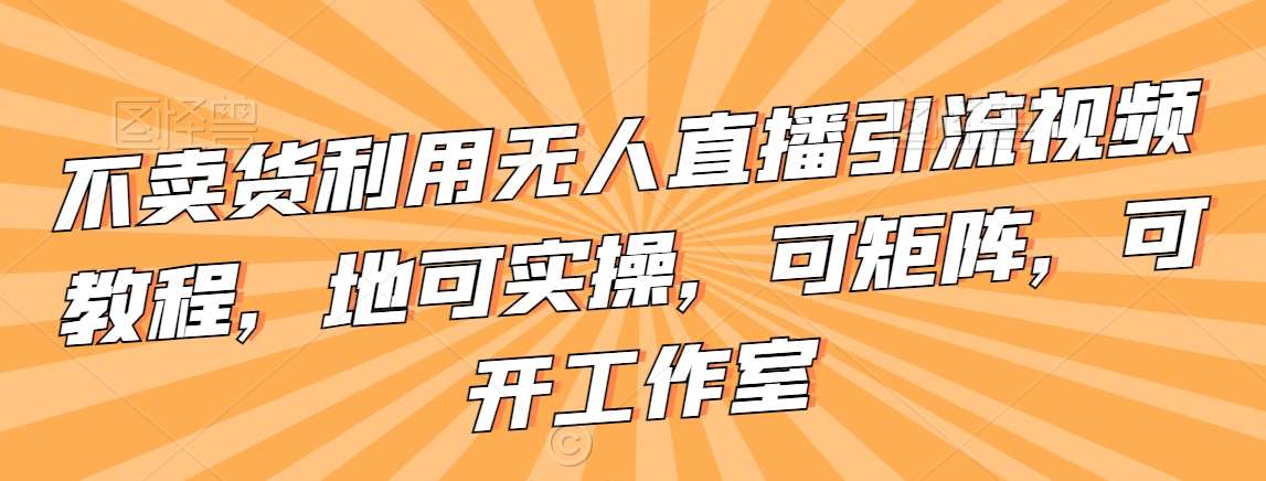 不卖货利用无人直播引流视频教程，地可实操，可矩阵，可开工作室【揭秘】-问小徐资源库