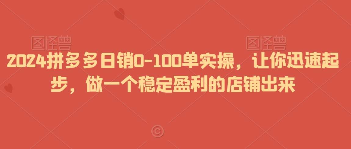 2024拼多多日销0-100单实操，让你迅速起步，做一个稳定盈利的店铺出来-问小徐资源库
