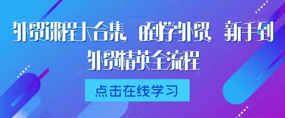 外贸课程大合集，0到1学外贸，新手到外贸精英全流程-问小徐资源库