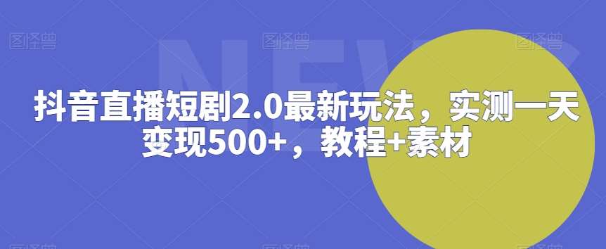 抖音直播短剧2.0最新玩法，实测一天变现500+，教程+素材【揭秘】-问小徐资源库