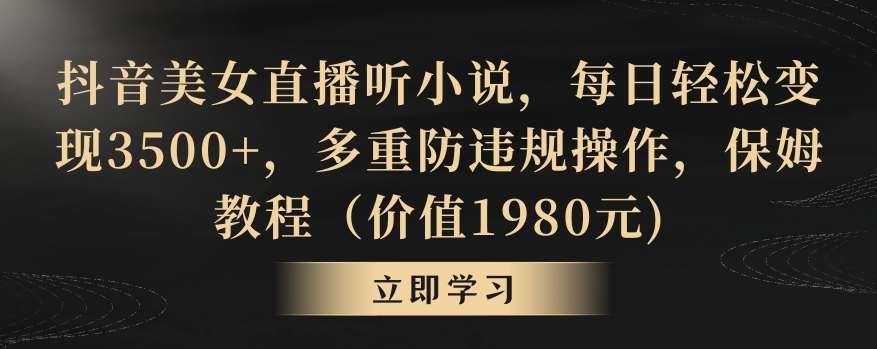 抖音美女直播听小说，每日轻松变现3500+，多重防违规操作，保姆教程（价值1980元)【揭秘】-问小徐资源库
