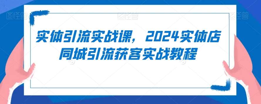 实体引流实战课，2024实体店同城引流获客实战教程-问小徐资源库