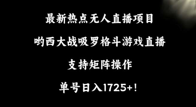 最新热点无人直播项目，哟西大战吸罗格斗游戏直播，支持矩阵操作，单号日入1725+【揭秘】-问小徐资源库