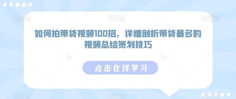 如何拍带货视频100招，详细剖析带货最多的视频总结策划技巧-问小徐资源库