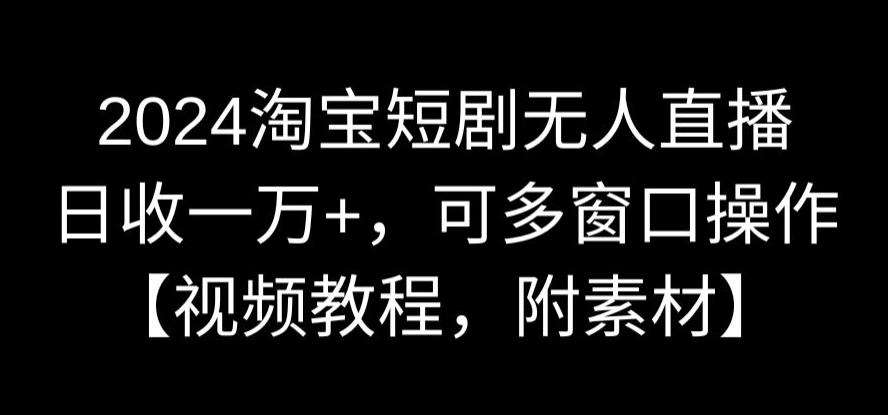 2024淘宝短剧无人直播，日收一万+，可多窗口操作【视频教程，附素材】【揭秘】-问小徐资源库