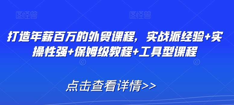 打造年薪百万的外贸课程，实战派经验+实操性强+保姆级教程+工具型课程-问小徐资源库