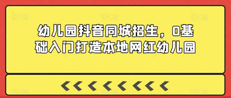 幼儿园抖音同城招生，0基础入门打造本地网红幼儿园-问小徐资源库
