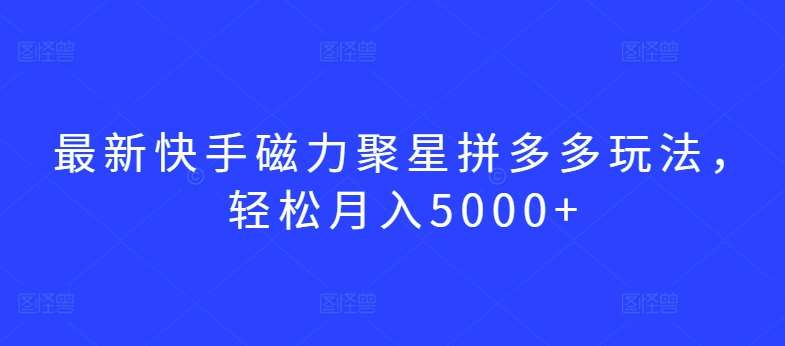 最新快手磁力聚星拼多多玩法，轻松月入5000+【揭秘】-问小徐资源库