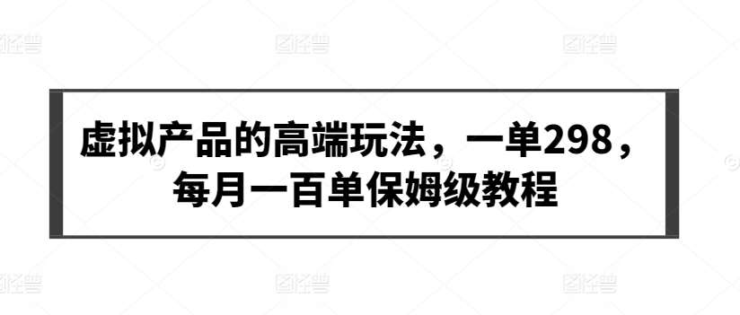 虚拟产品的高端玩法，一单298，每月一百单保姆级教程【揭秘】-问小徐资源库