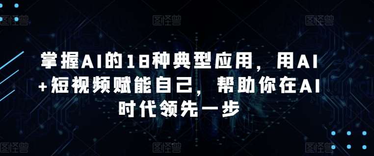 掌握AI的18种典型应用，用AI+短视频赋能自己，帮助你在AI时代领先一步-问小徐资源库