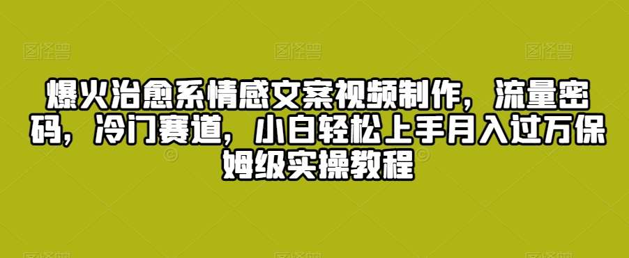 爆火治愈系情感文案视频制作，流量密码，冷门赛道，小白轻松上手月入过万保姆级实操教程【揭秘】-问小徐资源库