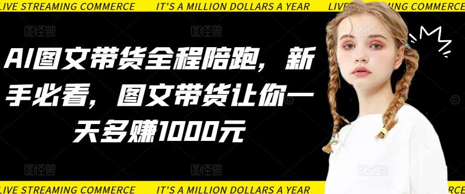 AI图文带货全程陪跑，新手必看，图文带货让你一天多赚1000元-问小徐资源库