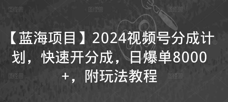 【蓝海项目】2024视频号分成计划，快速开分成，日爆单8000+，附玩法教程-问小徐资源库