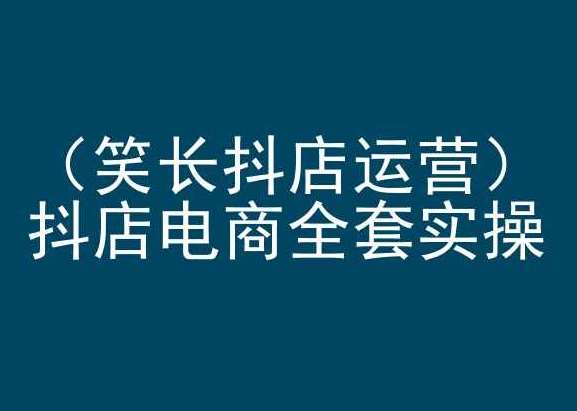 笑长抖店运营，抖店电商全套实操，抖音小店电商培训-问小徐资源库