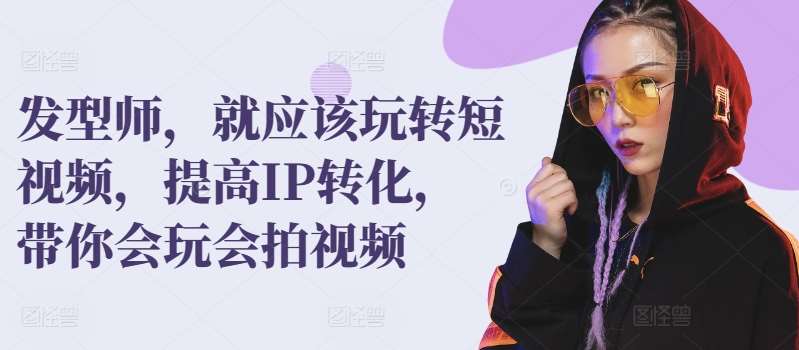 发型师，就应该玩转短视频，提高IP转化，带你会玩会拍视频-问小徐资源库