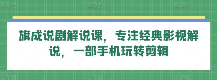 旗成说剧解说课，专注经典影视解说，一部手机玩转剪辑-问小徐资源库