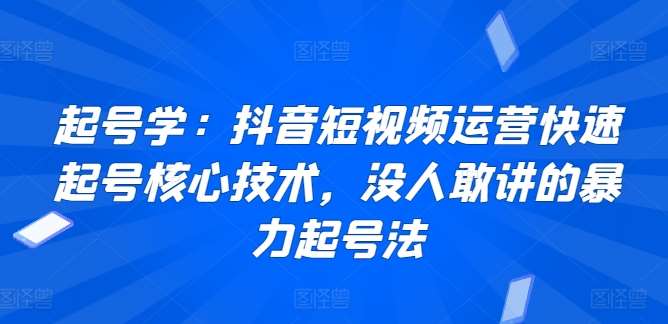 起号学：抖音短视频运营快速起号核心技术，没人敢讲的暴力起号法-问小徐资源库