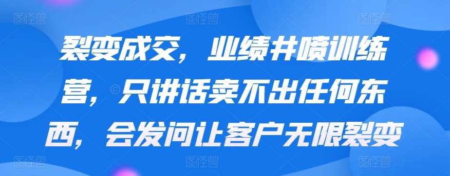 裂变成交，业绩井喷训练营，只讲话卖不出任何东西，会发问让客户无限裂变-问小徐资源库