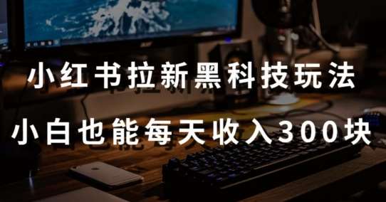 黑科技玩法之：小红书拉新，小白也能日入300元【操作视频教程+黑科技工具】【揭秘】-问小徐资源库