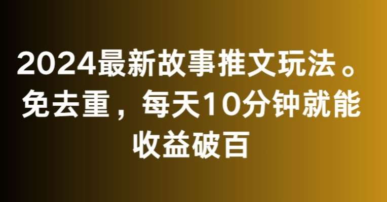 2024最新故事推文玩法，免去重，每天10分钟就能收益破百【揭秘】-问小徐资源库