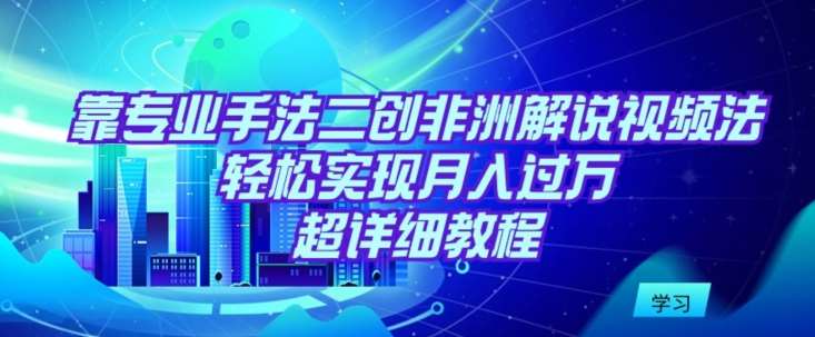 靠专业手法二创非洲解说视频玩法，轻松实现月入过万，超详细教程【揭秘】-问小徐资源库