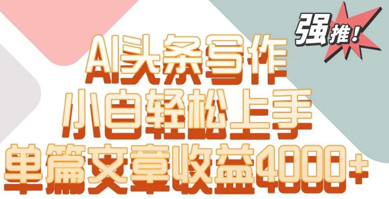 单片文章收益4000+！AI头条写作，小白轻松上手【揭秘】-问小徐资源库