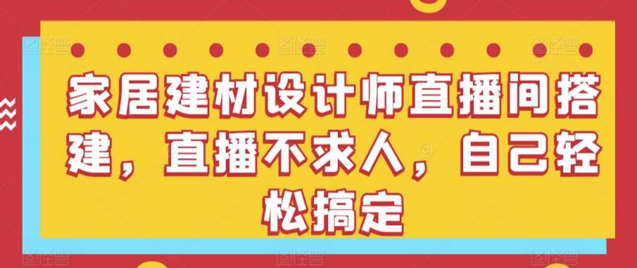 家居建材设计师直播间搭建，直播不求人，自己轻松搞定-问小徐资源库