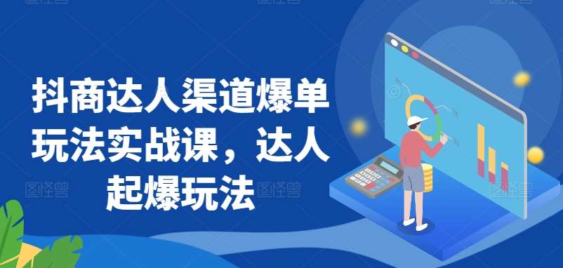 抖商达人渠道爆单玩法实战课，达人起爆玩法-问小徐资源库