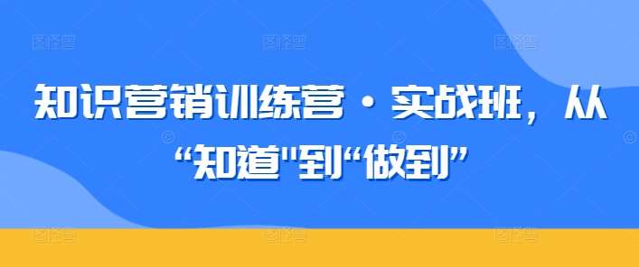 知识营销训练营·实战班，从“知道”到“做到”-问小徐资源库