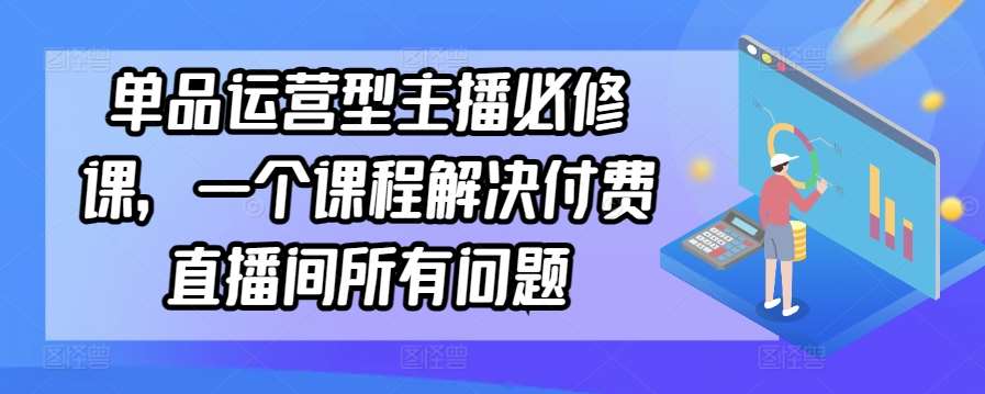 单品运营型主播必修课，一个课程解决付费直播间所有问题-问小徐资源库