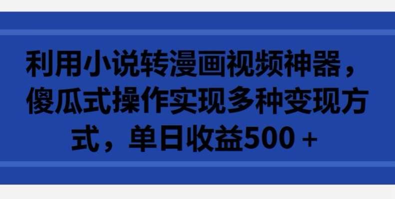 利用小说转漫画视频神器，傻瓜式操作实现多种变现方式，单日收益500+【揭秘】-问小徐资源库