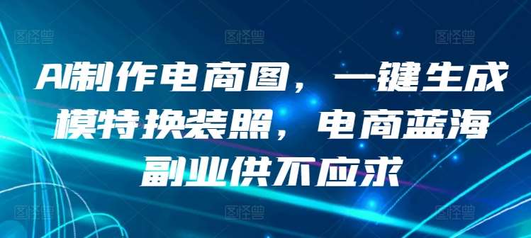 AI制作电商图，一键生成模特换装照，电商蓝海副业供不应求【揭秘】-问小徐资源库
