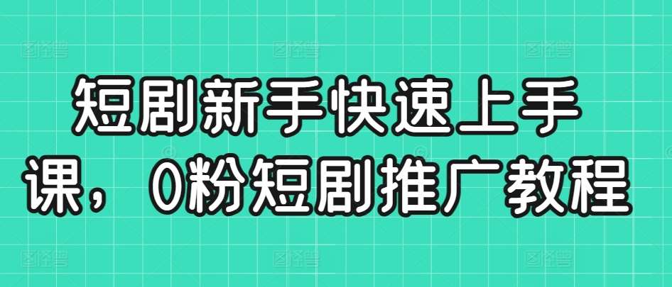 短剧新手快速上手课，0粉短剧推广教程-问小徐资源库