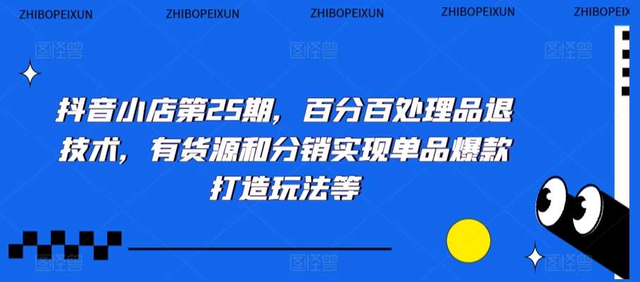 抖音小店第25期，百分百处理品退技术，有货源和分销实现单品爆款打造玩法等-问小徐资源库