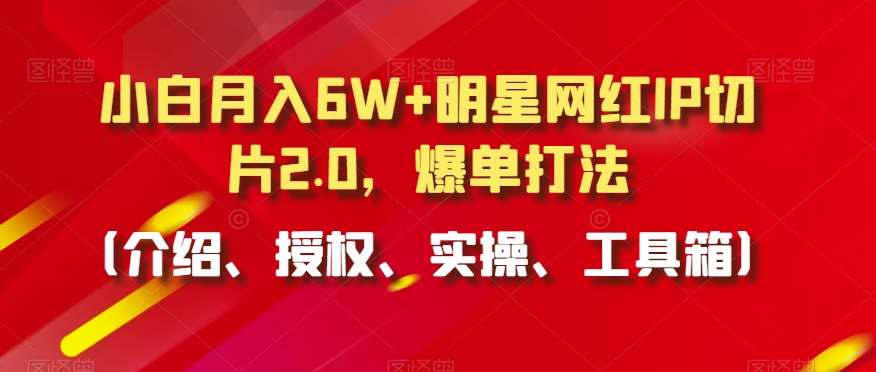 小白月入6W+明星网红IP切片2.0，爆单打法（介绍、授权、实操、工具箱）【揭秘】-问小徐资源库