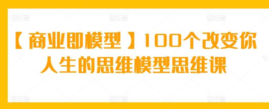 【商业即模型】100个改变你人生的思维模型思维课-问小徐资源库