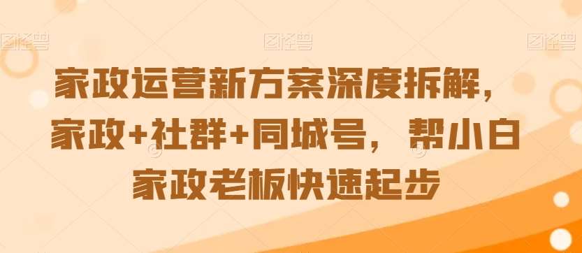 家政运营新方案深度拆解，家政+社群+同城号，帮小白家政老板快速起步-问小徐资源库