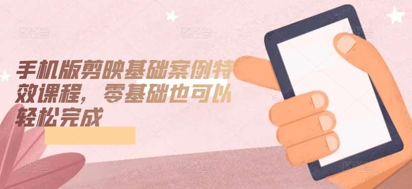手机版剪映基础案例特效课程，零基础也可以轻松完成-问小徐资源库